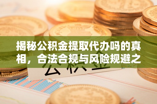 皇姑揭秘公积金提取代办吗的真相，合法合规与风险规避之道