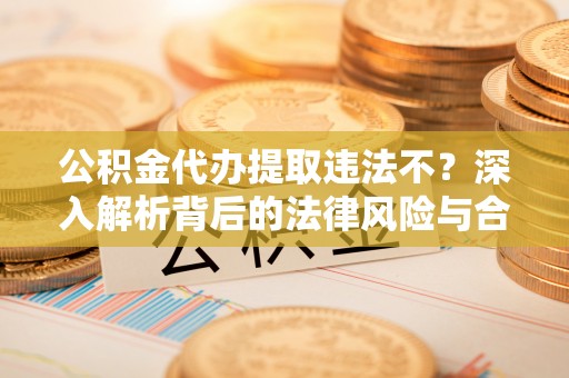 皇姑公积金代办提取违法不？深入解析背后的法律风险与合规路径