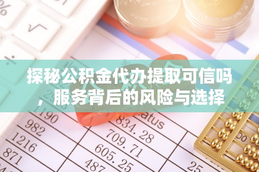 皇姑探秘公积金代办提取可信吗，服务背后的风险与选择