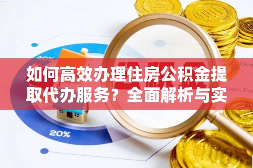 皇姑如何高效办理住房公积金提取代办服务？全面解析与实用指南