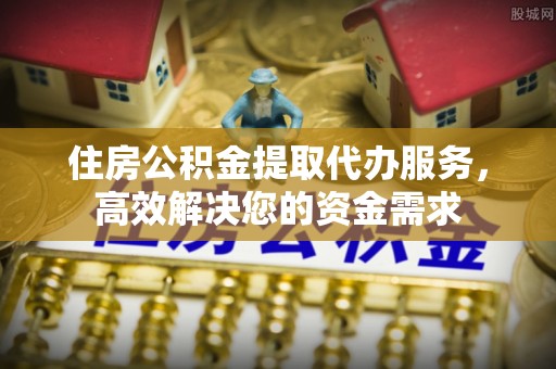 皇姑住房公积金提取代办服务，高效解决您的资金需求
