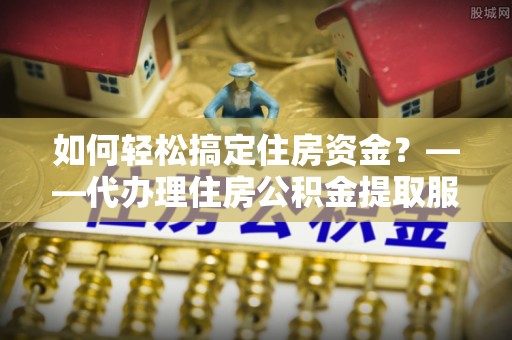 皇姑如何轻松搞定住房资金？——代办理住房公积金提取服务全解析