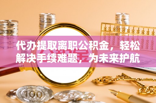 皇姑代办提取离职公积金，轻松解决手续难题，为未来护航