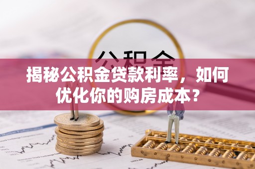 皇姑揭秘公积金贷款利率，如何优化你的购房成本？