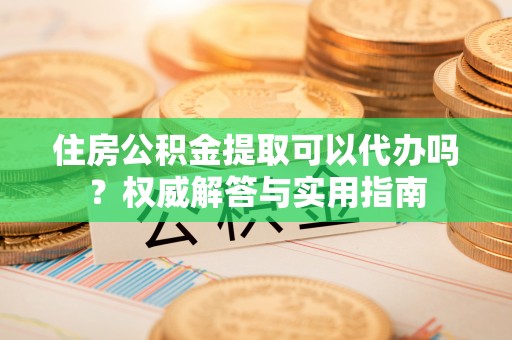 皇姑住房公积金提取可以代办吗？权威解答与实用指南