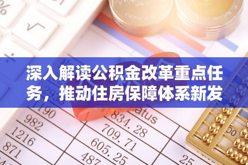 皇姑深入解读公积金改革重点任务，推动住房保障体系新发展