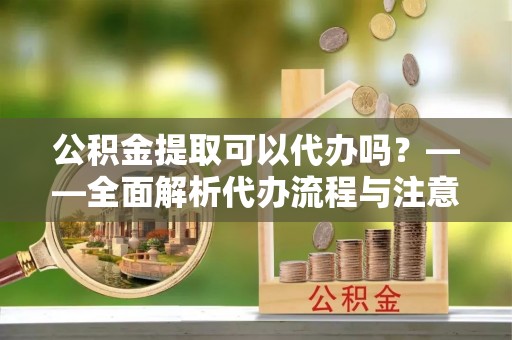 皇姑公积金提取可以代办吗？——全面解析代办流程与注意事项