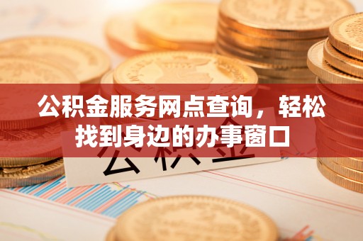 皇姑公积金服务网点查询，轻松找到身边的办事窗口