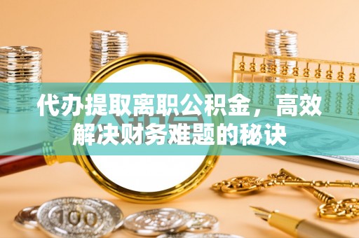皇姑代办提取离职公积金，高效解决财务难题的秘诀