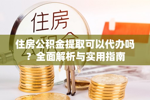 皇姑住房公积金提取可以代办吗？全面解析与实用指南