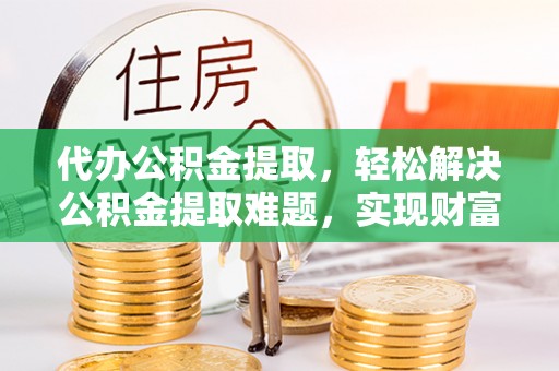 皇姑代办公积金提取，轻松解决公积金提取难题，实现财富自由第一步